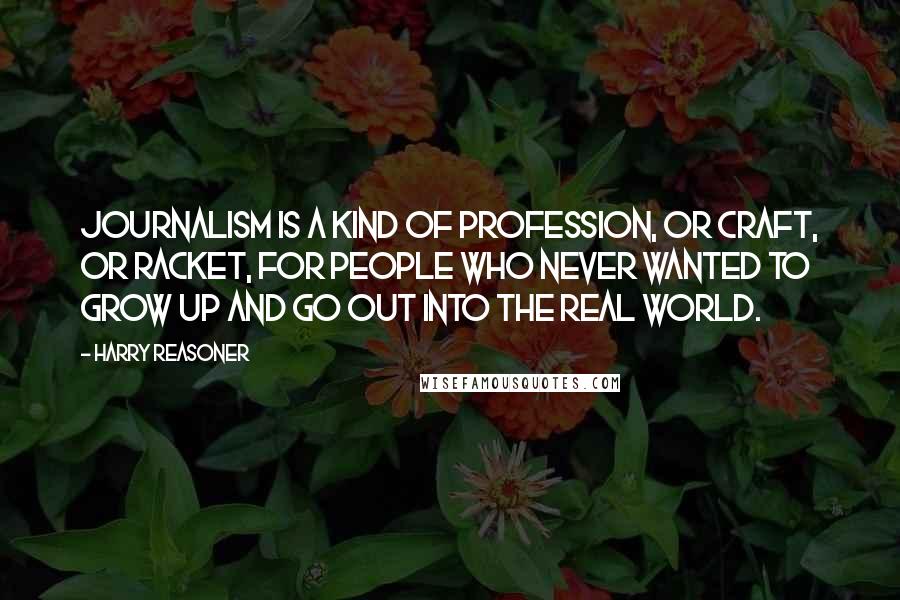 Harry Reasoner Quotes: Journalism is a kind of profession, or craft, or racket, for people who never wanted to grow up and go out into the real world.