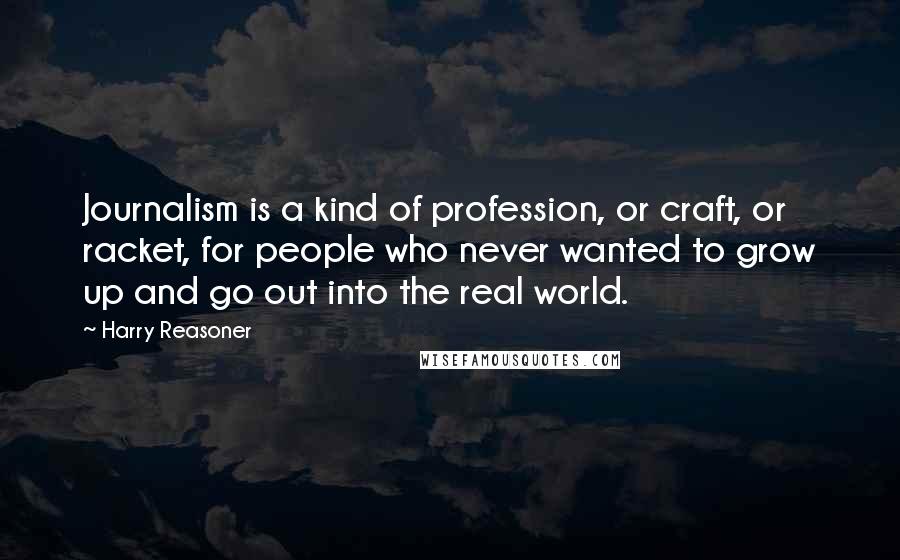 Harry Reasoner Quotes: Journalism is a kind of profession, or craft, or racket, for people who never wanted to grow up and go out into the real world.