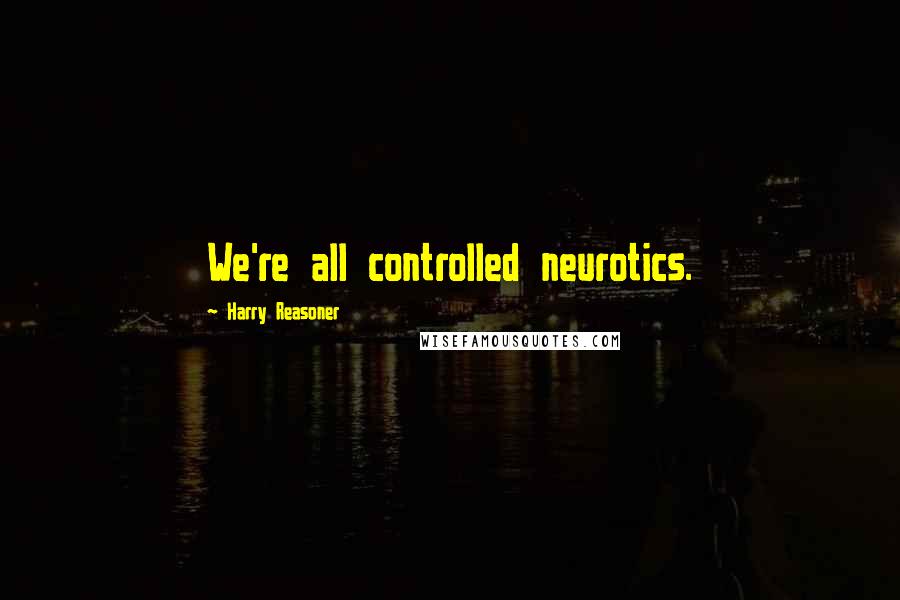 Harry Reasoner Quotes: We're all controlled neurotics.
