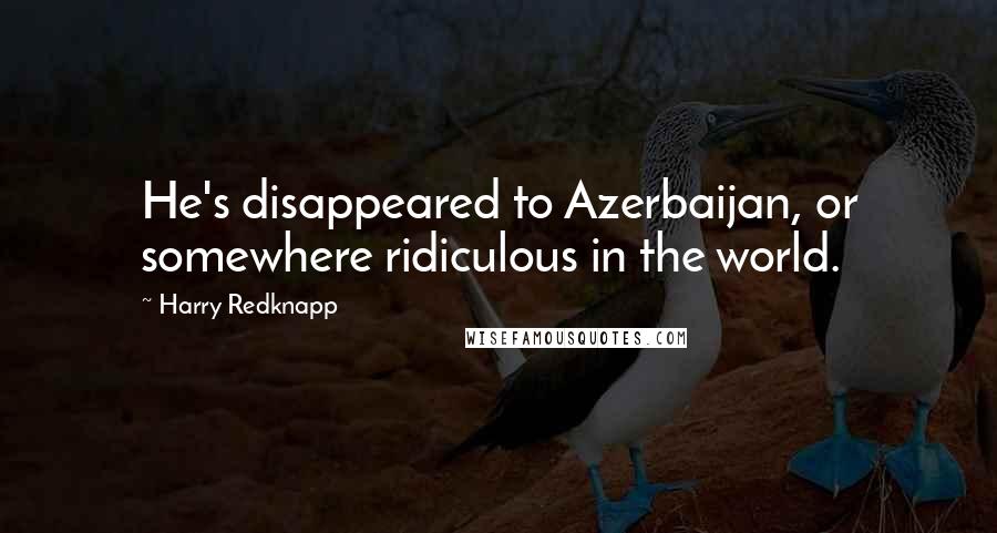 Harry Redknapp Quotes: He's disappeared to Azerbaijan, or somewhere ridiculous in the world.