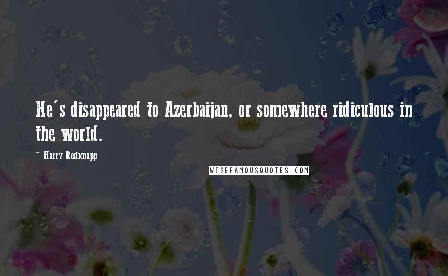 Harry Redknapp Quotes: He's disappeared to Azerbaijan, or somewhere ridiculous in the world.