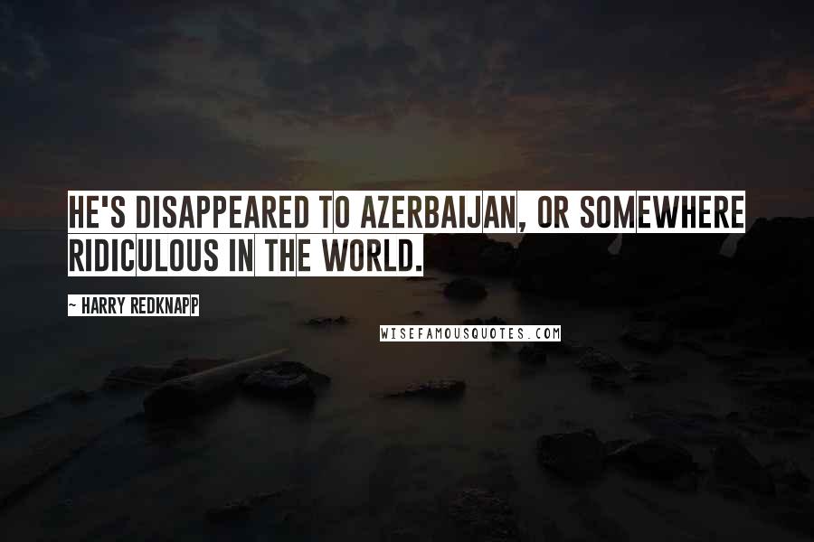 Harry Redknapp Quotes: He's disappeared to Azerbaijan, or somewhere ridiculous in the world.