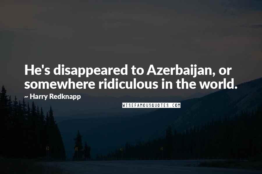 Harry Redknapp Quotes: He's disappeared to Azerbaijan, or somewhere ridiculous in the world.