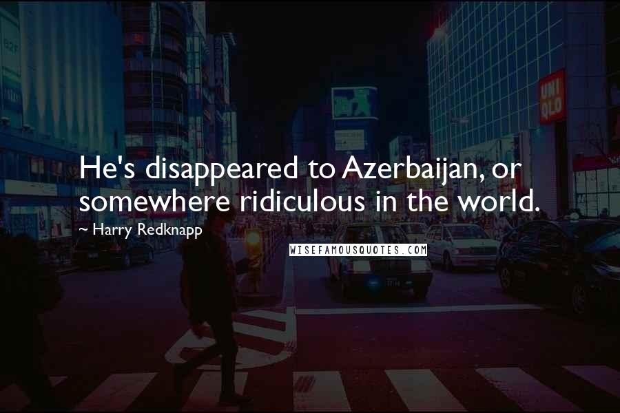 Harry Redknapp Quotes: He's disappeared to Azerbaijan, or somewhere ridiculous in the world.