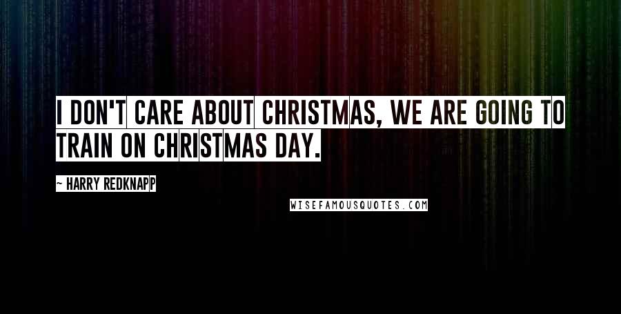 Harry Redknapp Quotes: I don't care about Christmas, we are going to train on Christmas Day.