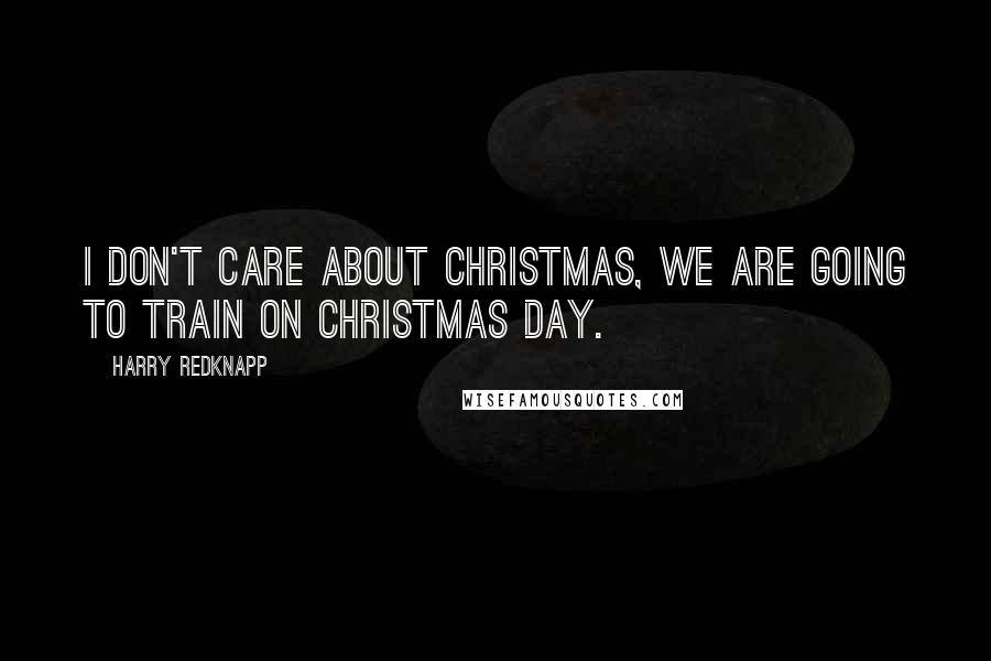 Harry Redknapp Quotes: I don't care about Christmas, we are going to train on Christmas Day.