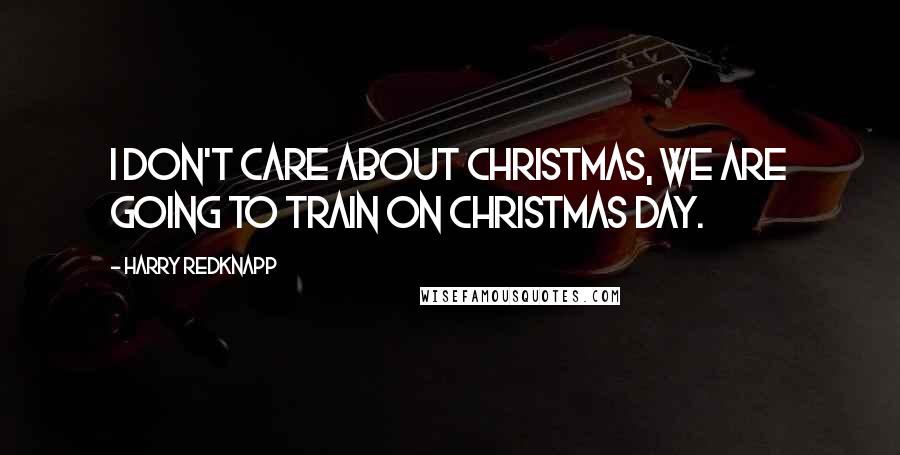 Harry Redknapp Quotes: I don't care about Christmas, we are going to train on Christmas Day.