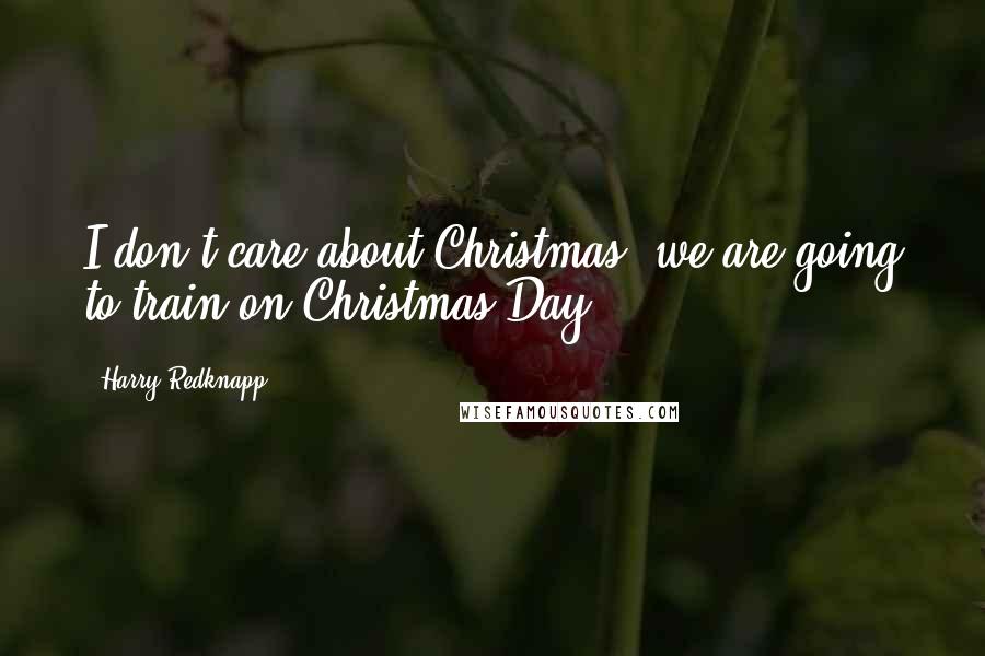 Harry Redknapp Quotes: I don't care about Christmas, we are going to train on Christmas Day.