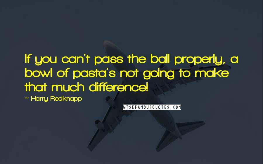 Harry Redknapp Quotes: If you can't pass the ball properly, a bowl of pasta's not going to make that much difference!