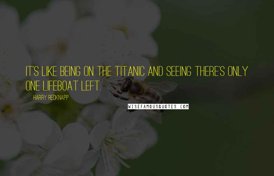 Harry Redknapp Quotes: It's like being on the Titanic and seeing there's only one lifeboat left.