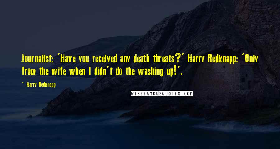Harry Redknapp Quotes: Journalist: 'Have you received any death threats?' Harry Redknapp: 'Only from the wife when I didn't do the washing up!'.