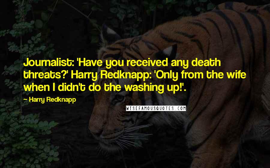 Harry Redknapp Quotes: Journalist: 'Have you received any death threats?' Harry Redknapp: 'Only from the wife when I didn't do the washing up!'.
