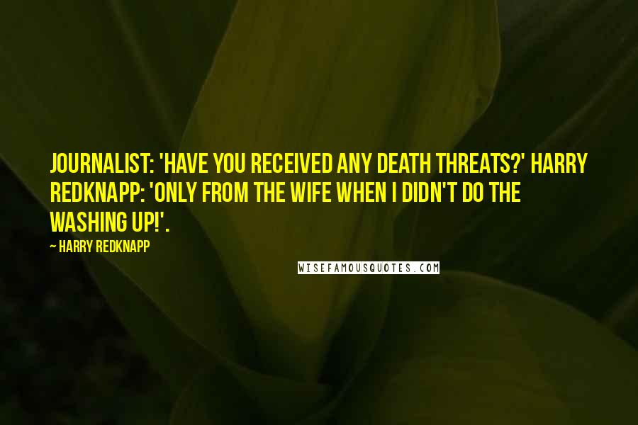 Harry Redknapp Quotes: Journalist: 'Have you received any death threats?' Harry Redknapp: 'Only from the wife when I didn't do the washing up!'.