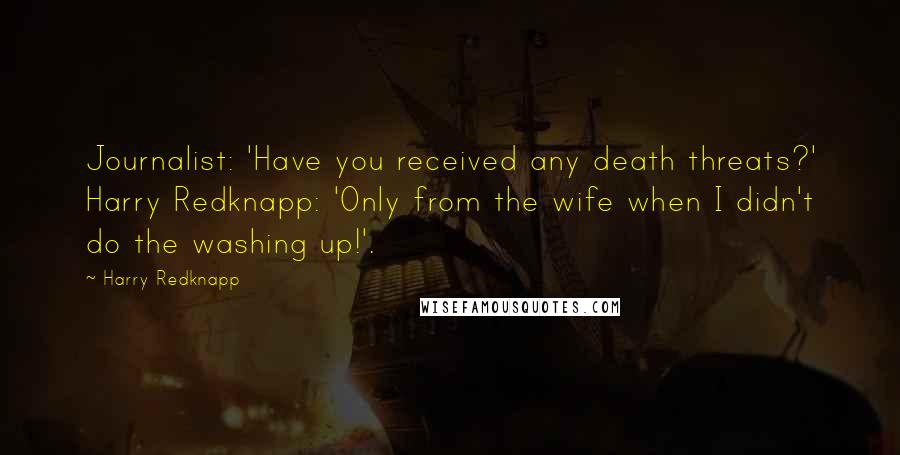 Harry Redknapp Quotes: Journalist: 'Have you received any death threats?' Harry Redknapp: 'Only from the wife when I didn't do the washing up!'.