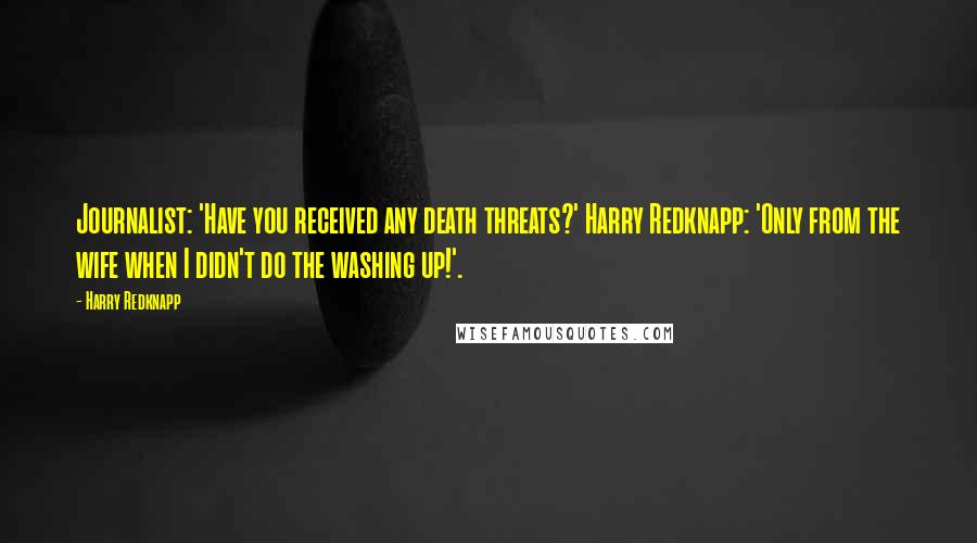 Harry Redknapp Quotes: Journalist: 'Have you received any death threats?' Harry Redknapp: 'Only from the wife when I didn't do the washing up!'.