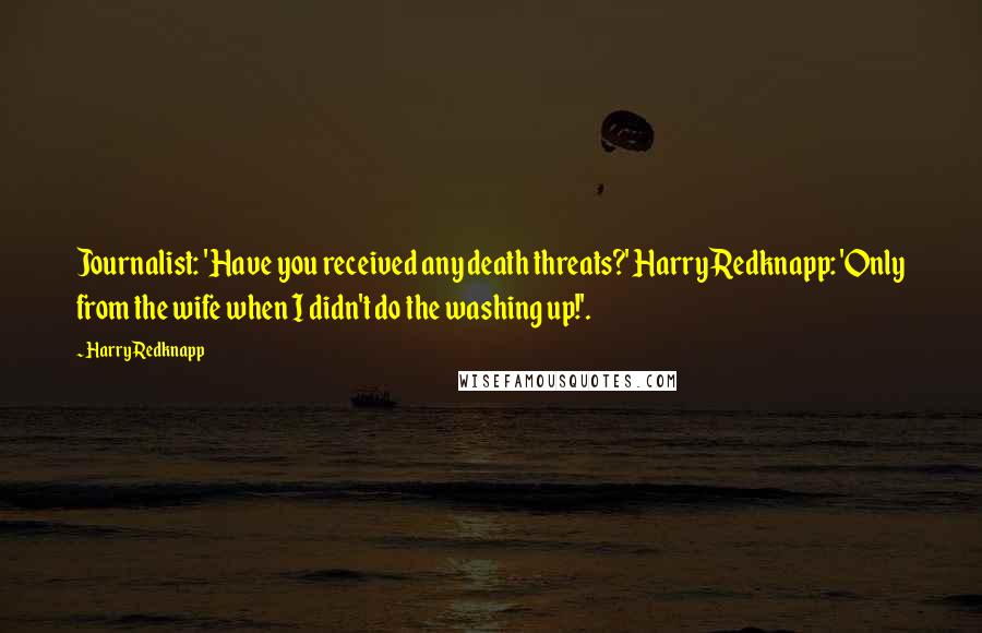 Harry Redknapp Quotes: Journalist: 'Have you received any death threats?' Harry Redknapp: 'Only from the wife when I didn't do the washing up!'.