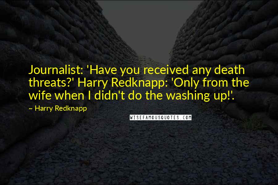 Harry Redknapp Quotes: Journalist: 'Have you received any death threats?' Harry Redknapp: 'Only from the wife when I didn't do the washing up!'.