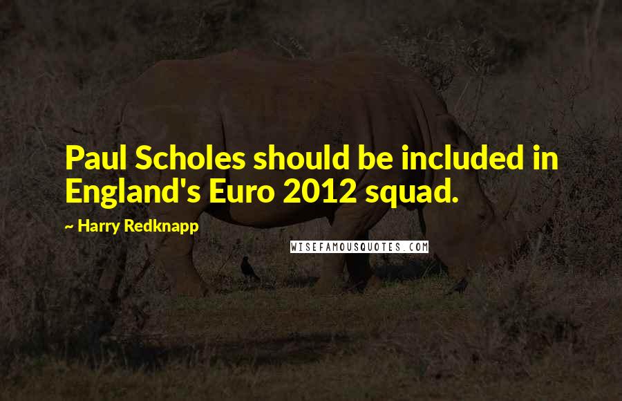 Harry Redknapp Quotes: Paul Scholes should be included in England's Euro 2012 squad.