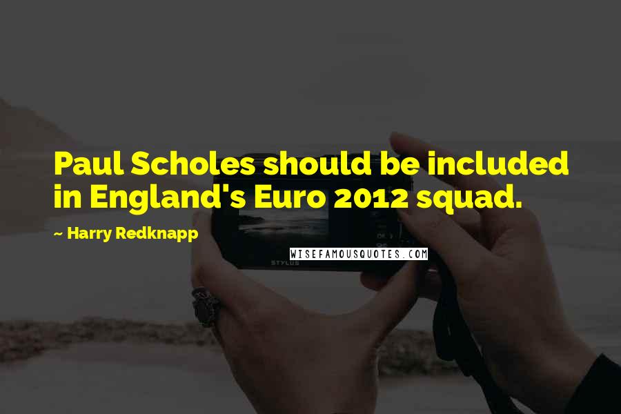 Harry Redknapp Quotes: Paul Scholes should be included in England's Euro 2012 squad.