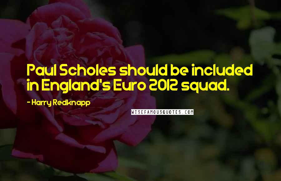 Harry Redknapp Quotes: Paul Scholes should be included in England's Euro 2012 squad.