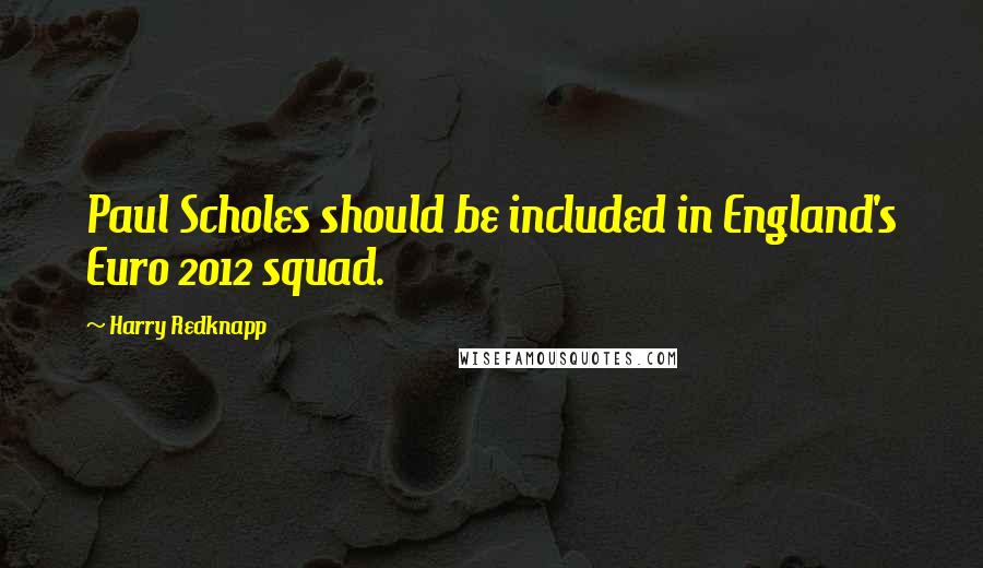 Harry Redknapp Quotes: Paul Scholes should be included in England's Euro 2012 squad.