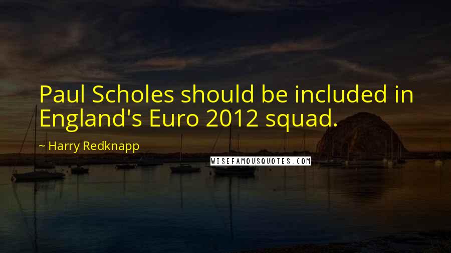 Harry Redknapp Quotes: Paul Scholes should be included in England's Euro 2012 squad.