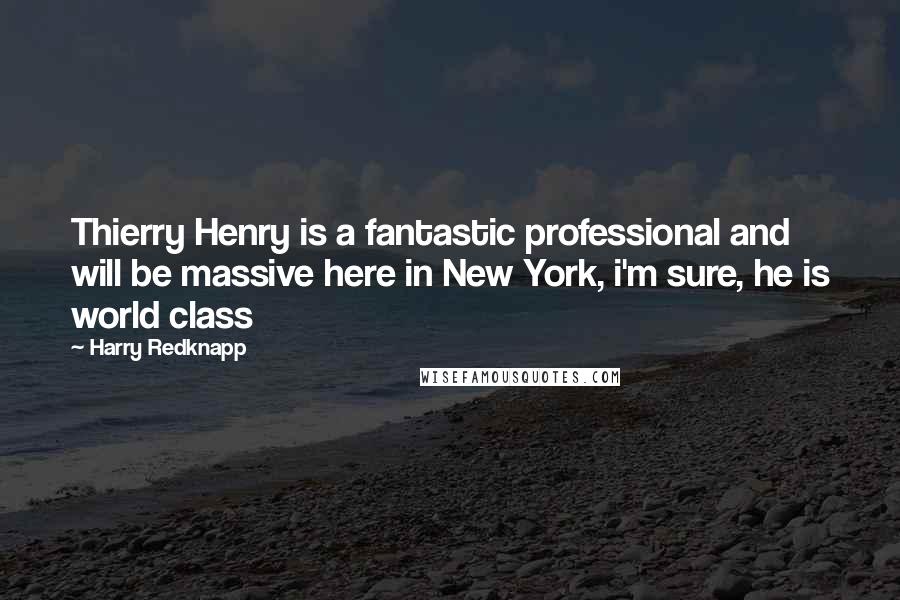 Harry Redknapp Quotes: Thierry Henry is a fantastic professional and will be massive here in New York, i'm sure, he is world class