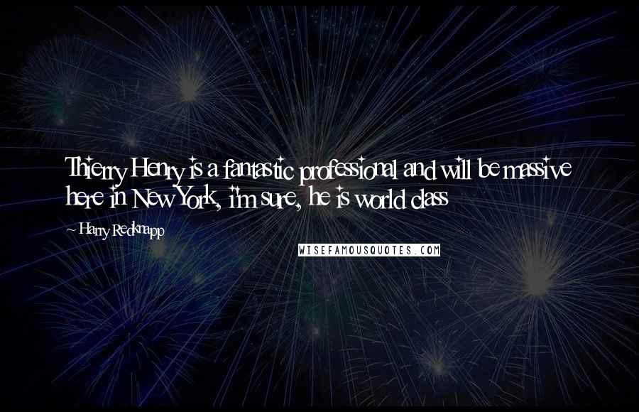 Harry Redknapp Quotes: Thierry Henry is a fantastic professional and will be massive here in New York, i'm sure, he is world class