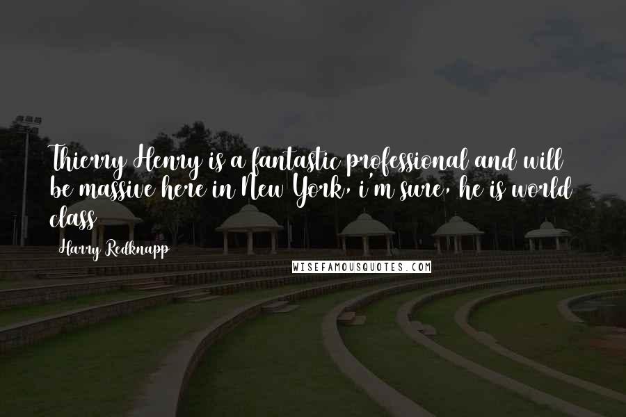 Harry Redknapp Quotes: Thierry Henry is a fantastic professional and will be massive here in New York, i'm sure, he is world class