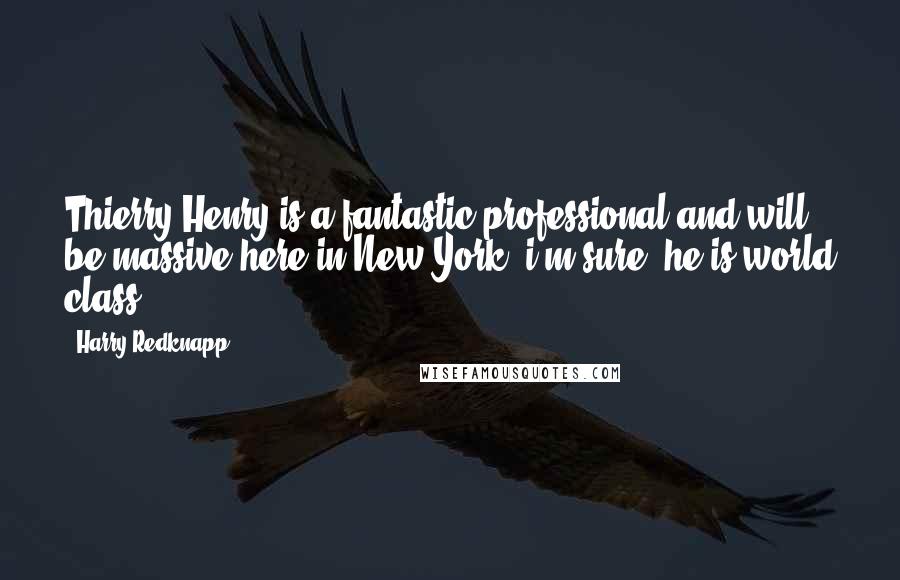 Harry Redknapp Quotes: Thierry Henry is a fantastic professional and will be massive here in New York, i'm sure, he is world class