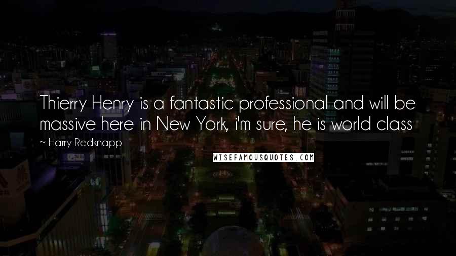 Harry Redknapp Quotes: Thierry Henry is a fantastic professional and will be massive here in New York, i'm sure, he is world class