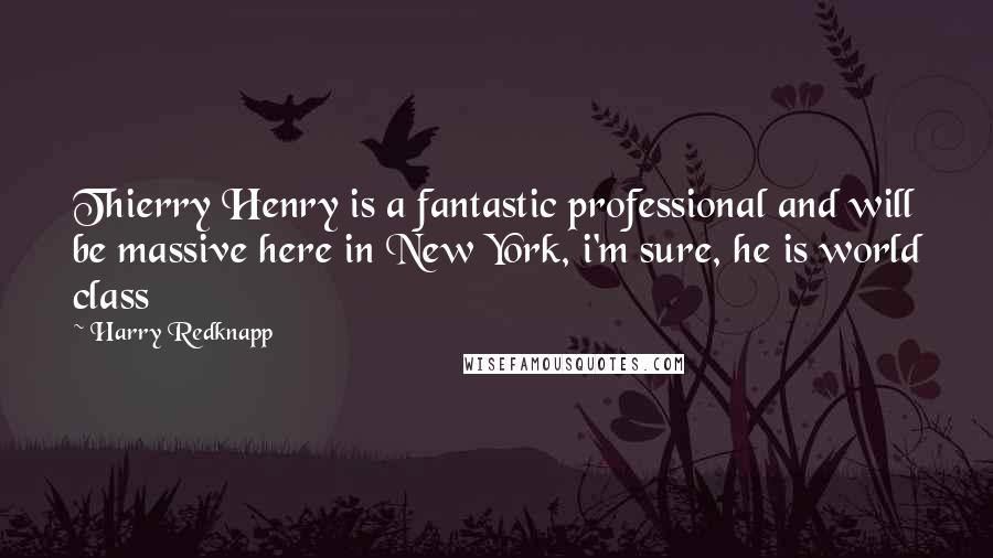 Harry Redknapp Quotes: Thierry Henry is a fantastic professional and will be massive here in New York, i'm sure, he is world class