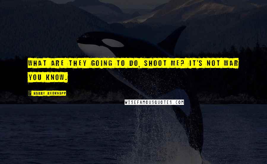 Harry Redknapp Quotes: What are they going to do, shoot me? It's not war you know.