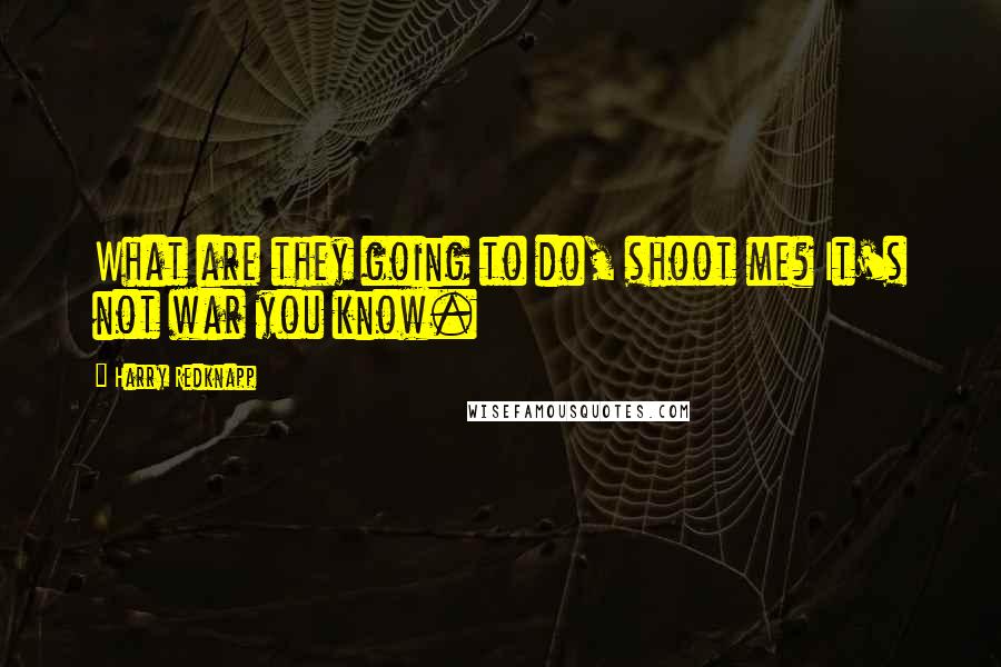 Harry Redknapp Quotes: What are they going to do, shoot me? It's not war you know.