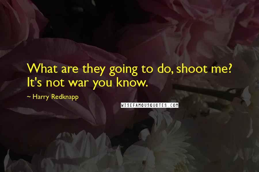 Harry Redknapp Quotes: What are they going to do, shoot me? It's not war you know.