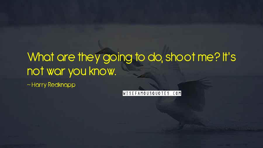 Harry Redknapp Quotes: What are they going to do, shoot me? It's not war you know.