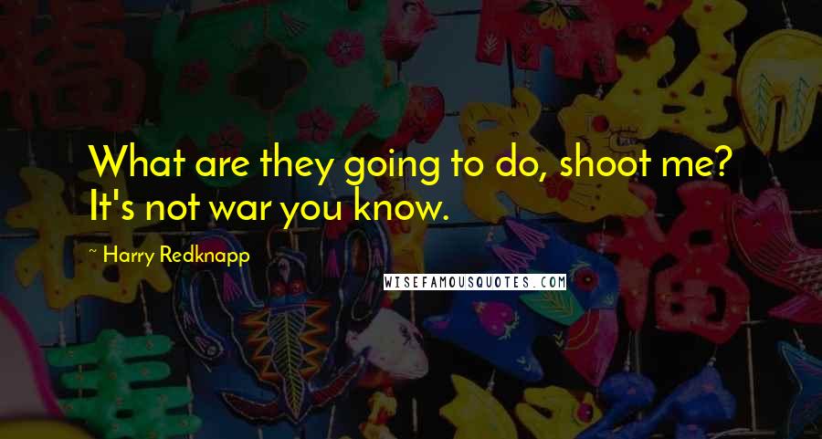 Harry Redknapp Quotes: What are they going to do, shoot me? It's not war you know.