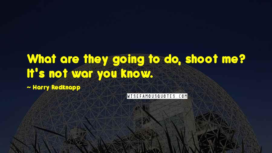 Harry Redknapp Quotes: What are they going to do, shoot me? It's not war you know.