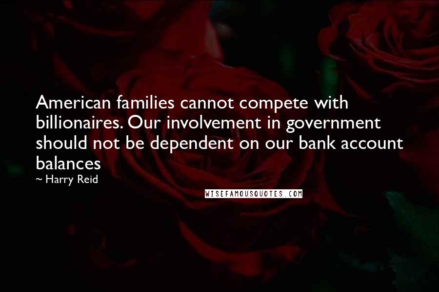 Harry Reid Quotes: American families cannot compete with billionaires. Our involvement in government should not be dependent on our bank account balances
