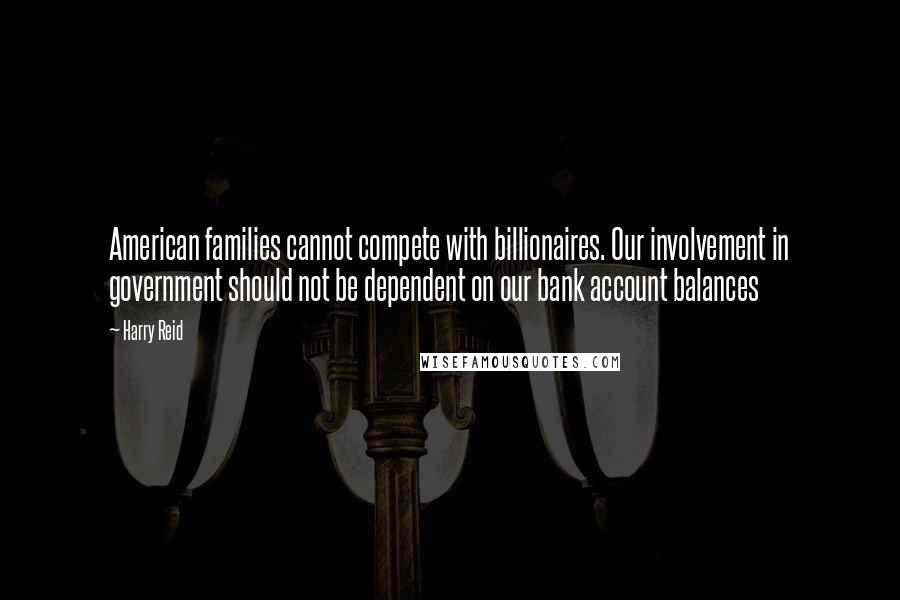 Harry Reid Quotes: American families cannot compete with billionaires. Our involvement in government should not be dependent on our bank account balances