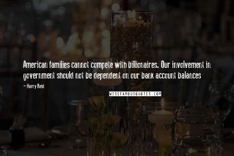 Harry Reid Quotes: American families cannot compete with billionaires. Our involvement in government should not be dependent on our bank account balances