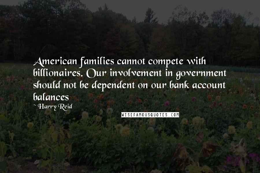 Harry Reid Quotes: American families cannot compete with billionaires. Our involvement in government should not be dependent on our bank account balances