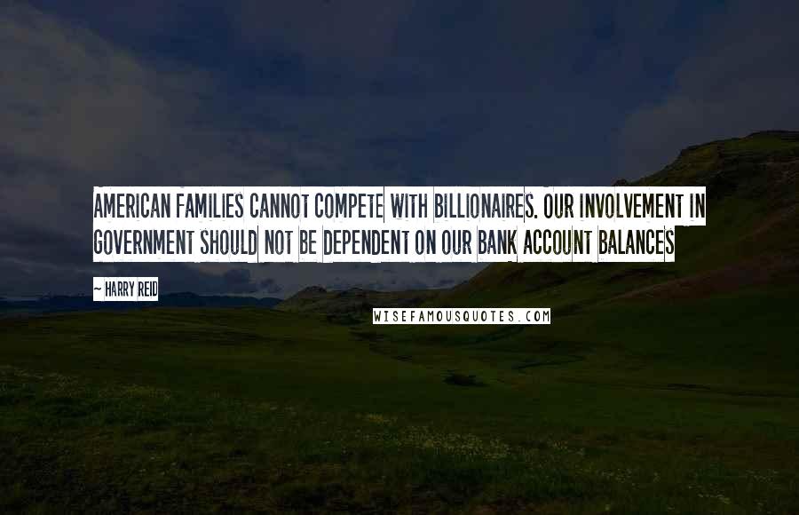 Harry Reid Quotes: American families cannot compete with billionaires. Our involvement in government should not be dependent on our bank account balances