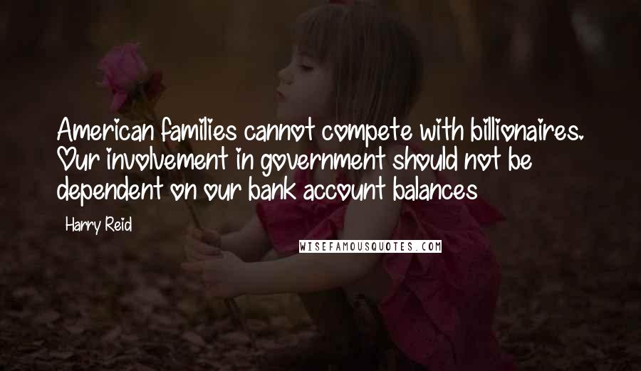 Harry Reid Quotes: American families cannot compete with billionaires. Our involvement in government should not be dependent on our bank account balances