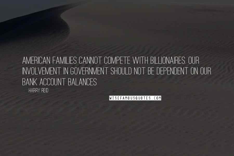 Harry Reid Quotes: American families cannot compete with billionaires. Our involvement in government should not be dependent on our bank account balances