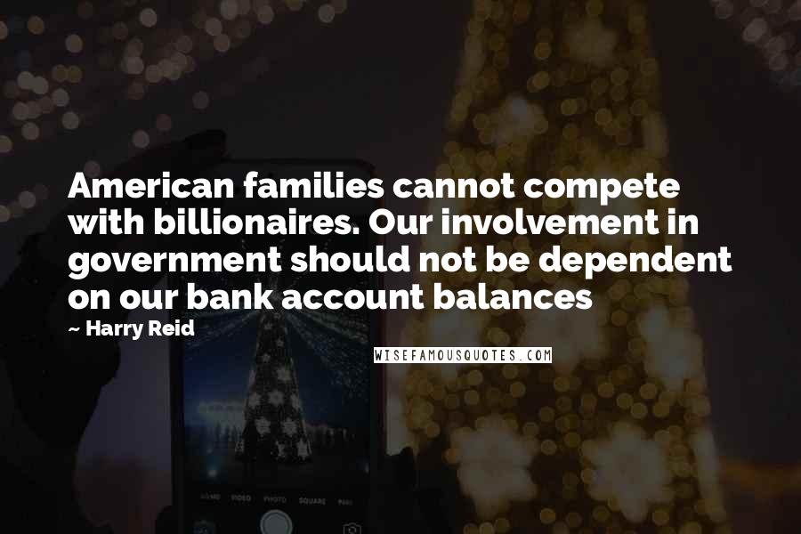 Harry Reid Quotes: American families cannot compete with billionaires. Our involvement in government should not be dependent on our bank account balances