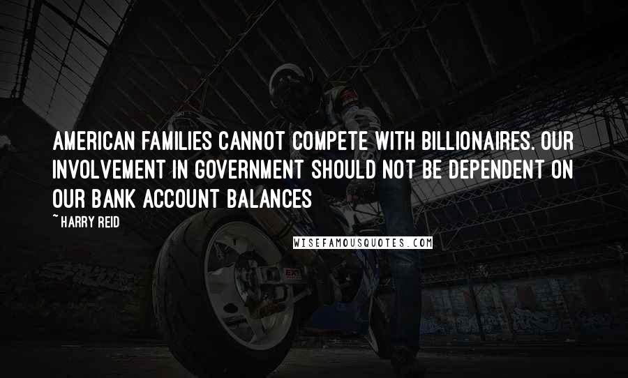 Harry Reid Quotes: American families cannot compete with billionaires. Our involvement in government should not be dependent on our bank account balances