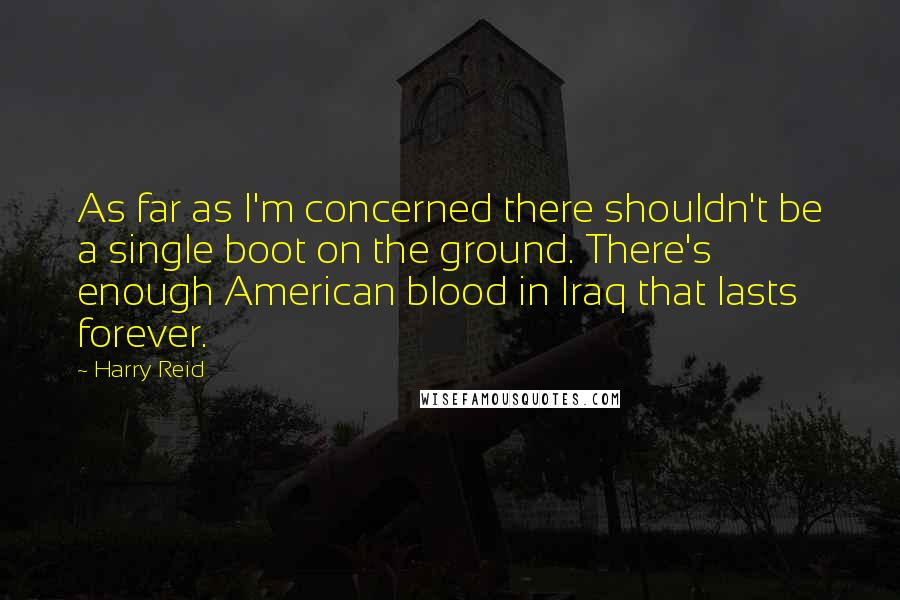 Harry Reid Quotes: As far as I'm concerned there shouldn't be a single boot on the ground. There's enough American blood in Iraq that lasts forever.