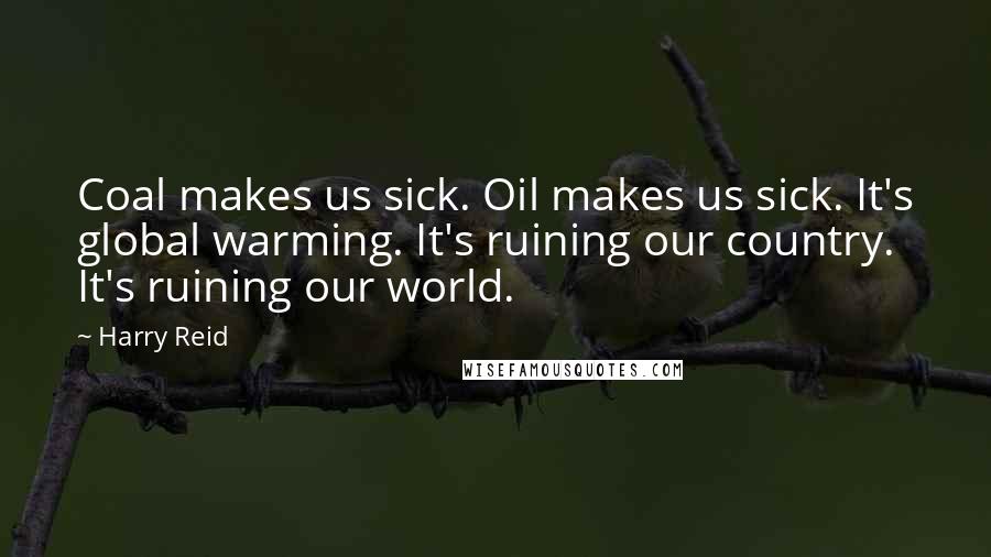 Harry Reid Quotes: Coal makes us sick. Oil makes us sick. It's global warming. It's ruining our country. It's ruining our world.