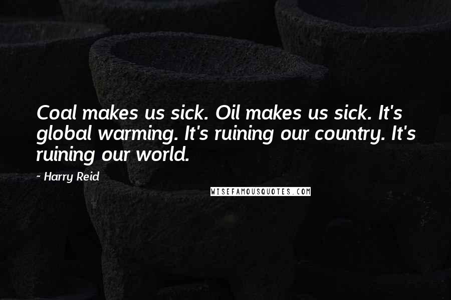 Harry Reid Quotes: Coal makes us sick. Oil makes us sick. It's global warming. It's ruining our country. It's ruining our world.